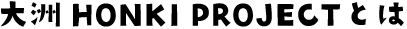 大洲 HONKI PROJECTとは